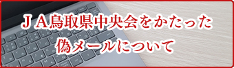 ＪＡ鳥取県中央会をかたった偽メールについて
